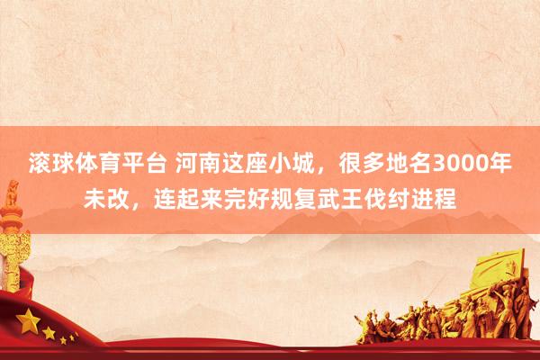 滚球体育平台 河南这座小城，很多地名3000年未改，连起来完好规复武王伐纣进程