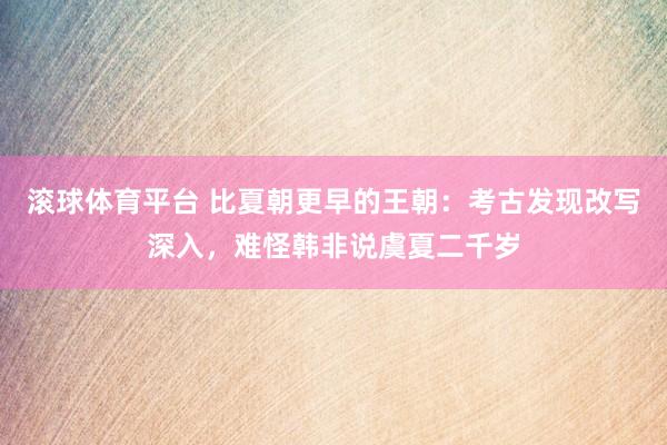 滚球体育平台 比夏朝更早的王朝：考古发现改写深入，难怪韩非说虞夏二千岁