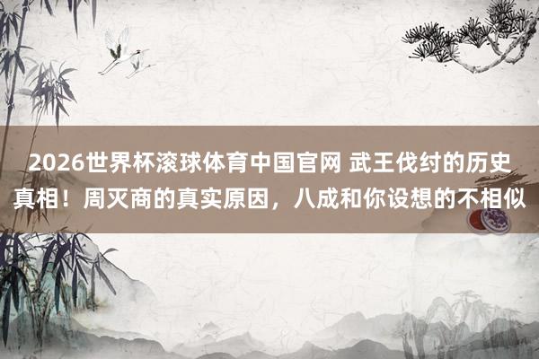 2026世界杯滚球体育中国官网 武王伐纣的历史真相！周灭商的真实原因，八成和你设想的不相似
