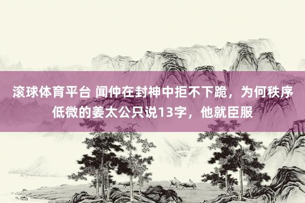 滚球体育平台 闻仲在封神中拒不下跪，为何秩序低微的姜太公只说13字，他就臣服