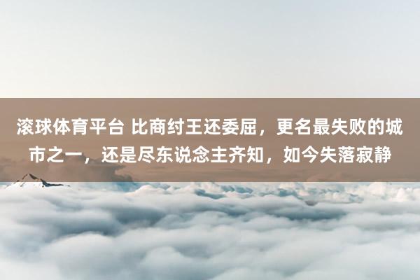 滚球体育平台 比商纣王还委屈，更名最失败的城市之一，还是尽东说念主齐知，如今失落寂静