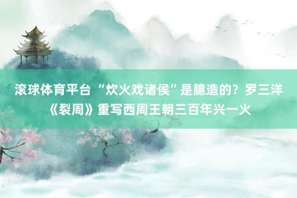 滚球体育平台 “炊火戏诸侯”是臆造的？罗三洋《裂周》重写西周王朝三百年兴一火