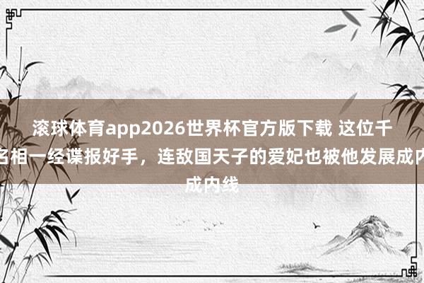 滚球体育app2026世界杯官方版下载 这位千古名相一经谍报好手，连敌国天子的爱妃也被他发展成内线