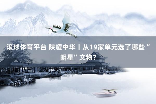滚球体育平台 陕耀中华丨从19家单元选了哪些“明星”文物？
