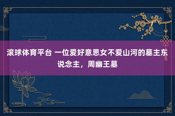 滚球体育平台 一位爱好意思女不爱山河的墓主东说念主，周幽王墓