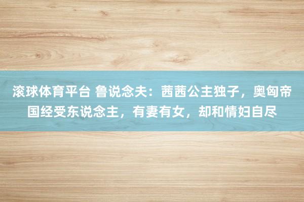滚球体育平台 鲁说念夫：茜茜公主独子，奥匈帝国经受东说念主，有妻有女，却和情妇自尽