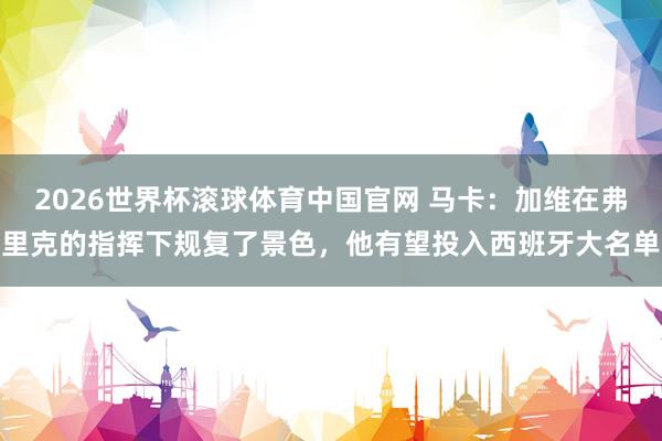 2026世界杯滚球体育中国官网 马卡：加维在弗里克的指挥下规复了景色，他有望投入西班牙大名单