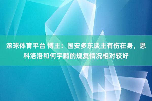 滚球体育平台 博主：国安多东谈主有伤在身，恩科洛洛和何宇鹏的规复情况相对较好