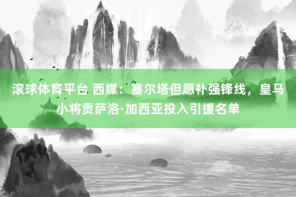 滚球体育平台 西媒：塞尔塔但愿补强锋线，皇马小将贡萨洛·加西亚投入引援名单