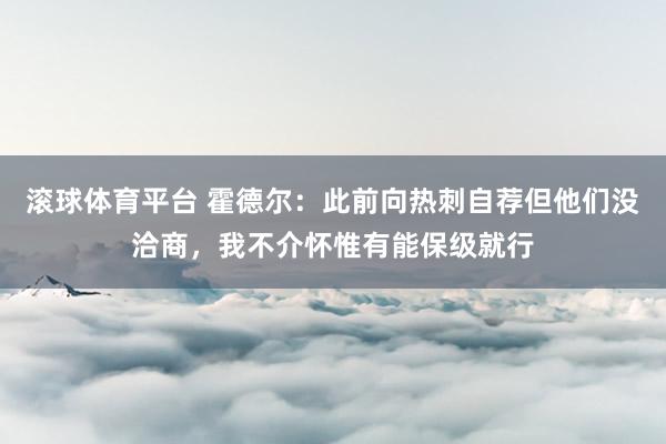 滚球体育平台 霍德尔：此前向热刺自荐但他们没洽商，我不介怀惟有能保级就行