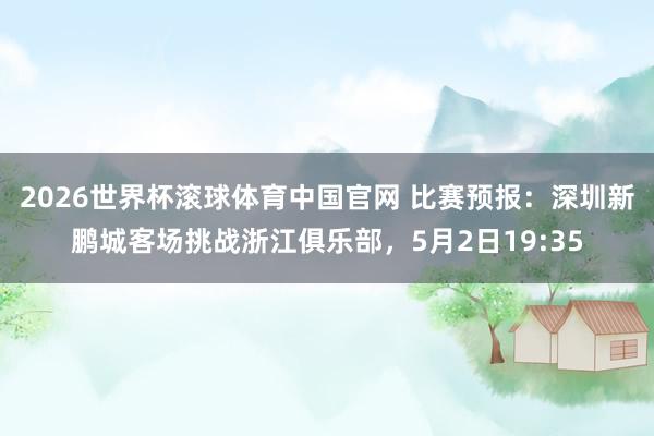 2026世界杯滚球体育中国官网 比赛预报：深圳新鹏城客场挑战浙江俱乐部，5月2日19:35