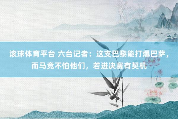 滚球体育平台 六台记者：这支巴黎能打爆巴萨，而马竞不怕他们，若进决赛有契机