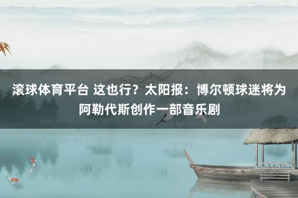 滚球体育平台 这也行？太阳报：博尔顿球迷将为阿勒代斯创作一部音乐剧