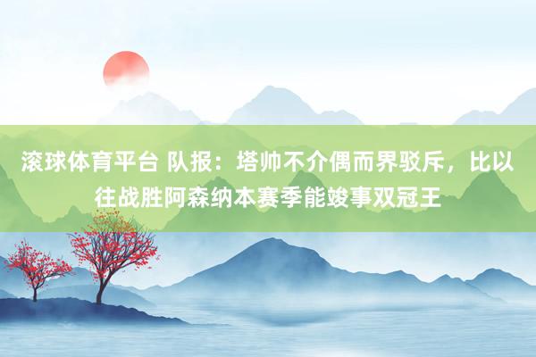滚球体育平台 队报：塔帅不介偶而界驳斥，比以往战胜阿森纳本赛季能竣事双冠王