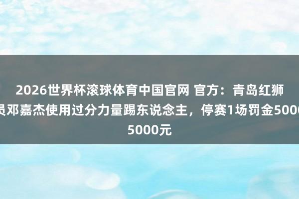 2026世界杯滚球体育中国官网 官方：青岛红狮球员邓嘉杰使用过分力量踢东说念主，停赛1场罚金5000元