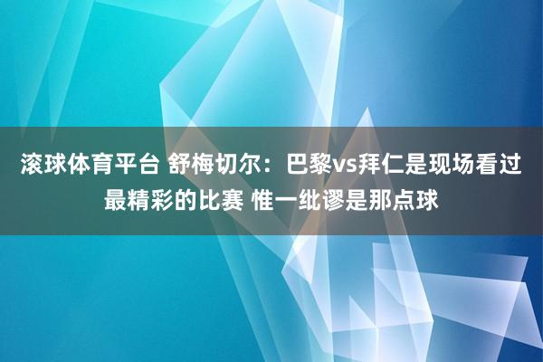 滚球体育平台 舒梅切尔：巴黎vs拜仁是现场看过最精彩的比赛 惟一纰谬是那点球