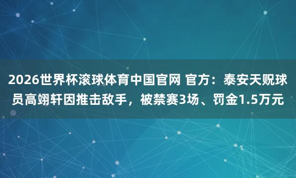 2026世界杯滚球体育中国官网 官方：泰安天贶球员高翊轩因推击敌手，被禁赛3场、罚金1.5万元