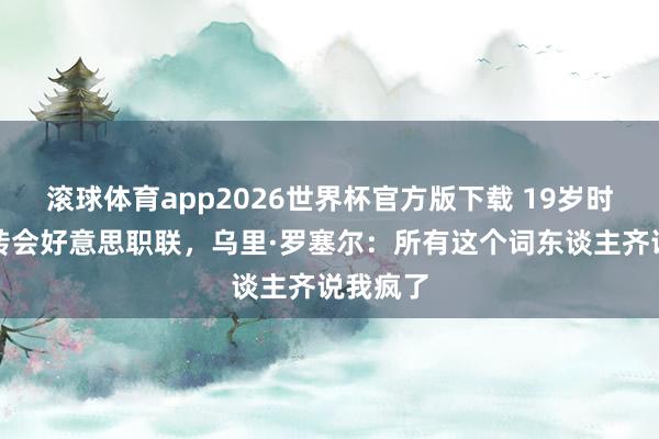 滚球体育app2026世界杯官方版下载 19岁时从巴萨转会好意思职联，乌里·罗塞尔：所有这个词东谈主齐说我疯了