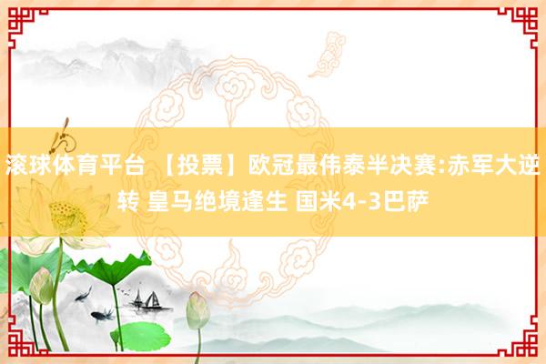 滚球体育平台 【投票】欧冠最伟泰半决赛:赤军大逆转 皇马绝境逢生 国米4-3巴萨