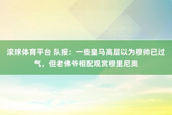 滚球体育平台 队报：一些皇马高层以为穆帅已过气，但老佛爷相配观赏穆里尼奥