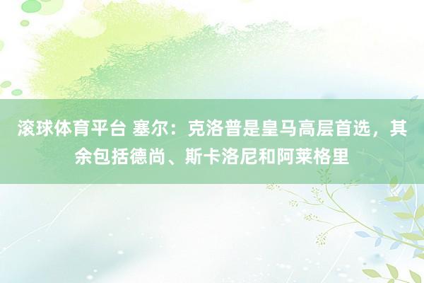 滚球体育平台 塞尔：克洛普是皇马高层首选，其余包括德尚、斯卡洛尼和阿莱格里