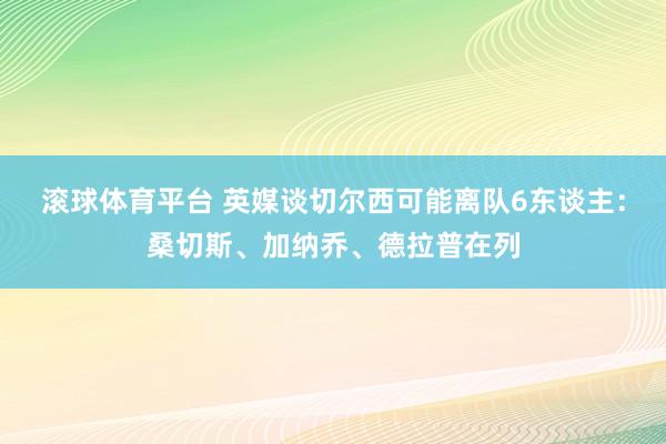 滚球体育平台 英媒谈切尔西可能离队6东谈主：桑切斯、加纳乔、德拉普在列