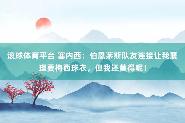 滚球体育平台 塞内西：伯恩茅斯队友连接让我襄理要梅西球衣，但我还莫得呢！