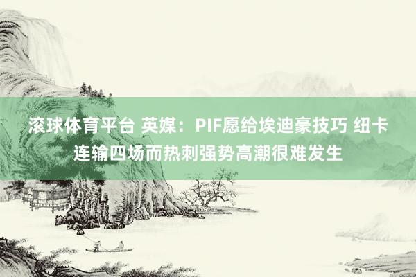 滚球体育平台 英媒：PIF愿给埃迪豪技巧 纽卡连输四场而热刺强势高潮很难发生