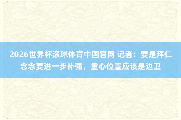 2026世界杯滚球体育中国官网 记者：要是拜仁念念要进一步补强，重心位置应该是边卫