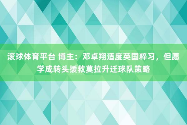 滚球体育平台 博主：邓卓翔适度英国粹习，但愿学成转头援救莫拉升迁球队策略