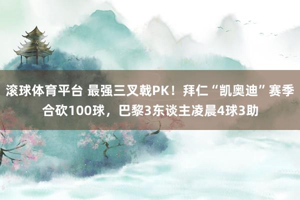 滚球体育平台 最强三叉戟PK！拜仁“凯奥迪”赛季合砍100球，巴黎3东谈主凌晨4球3助