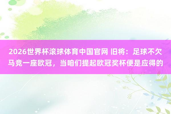 2026世界杯滚球体育中国官网 旧将：足球不欠马竞一座欧冠，当咱们提起欧冠奖杯便是应得的