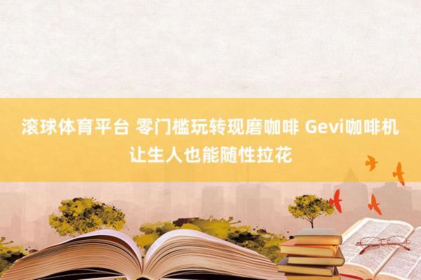 滚球体育平台 零门槛玩转现磨咖啡 Gevi咖啡机让生人也能随性拉花