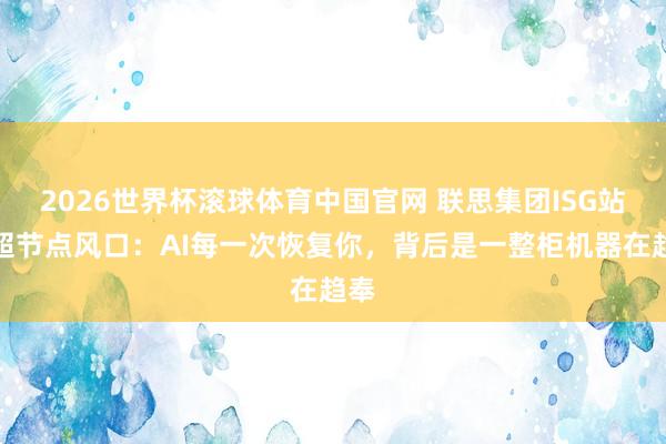 2026世界杯滚球体育中国官网 联思集团ISG站上超节点风口：AI每一次恢复你，背后是一整柜机器在趋奉