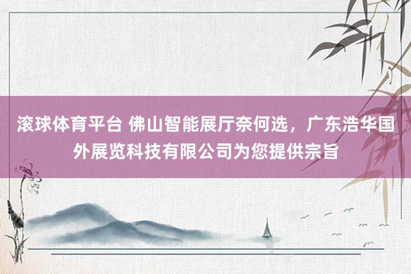滚球体育平台 佛山智能展厅奈何选，广东浩华国外展览科技有限公司为您提供宗旨