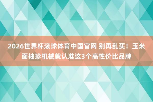 2026世界杯滚球体育中国官网 别再乱买！玉米面袖珍机械就认准这3个高性价比品牌