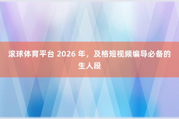 滚球体育平台 2026 年，及格短视频编导必备的生人段