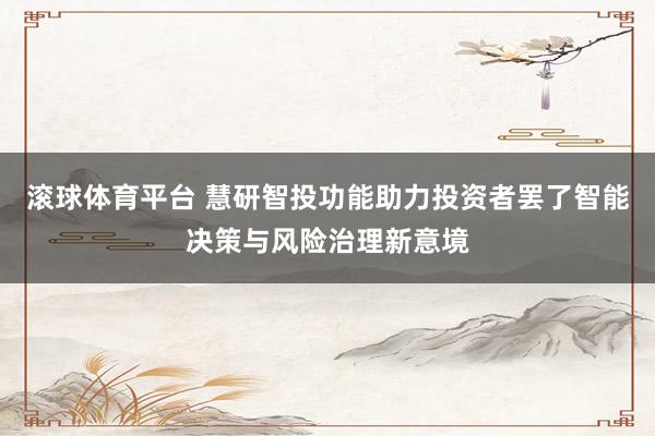 滚球体育平台 慧研智投功能助力投资者罢了智能决策与风险治理新意境