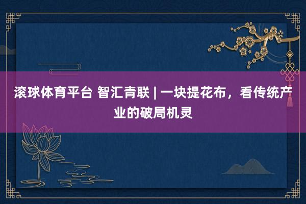 滚球体育平台 智汇青联 | 一块提花布，看传统产业的破局机灵
