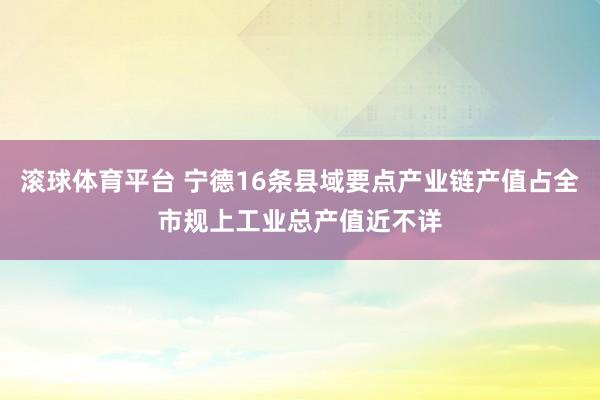 滚球体育平台 宁德16条县域要点产业链产值占全市规上工业总产值近不详