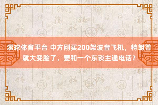 滚球体育平台 中方刚买200架波音飞机，特朗普就大变脸了，要和一个东谈主通电话？