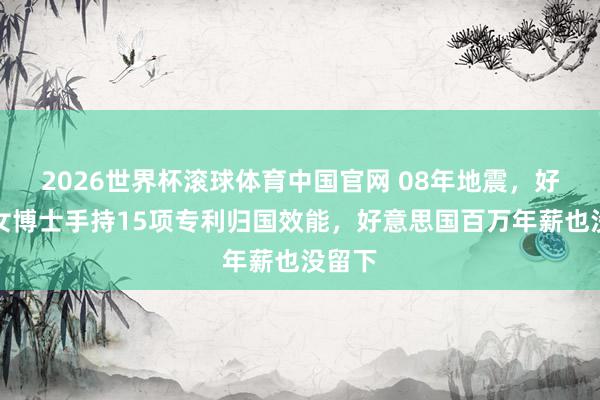 2026世界杯滚球体育中国官网 08年地震，好意思女博士手持15项专利归国效能，好意思国百万年薪也没留下