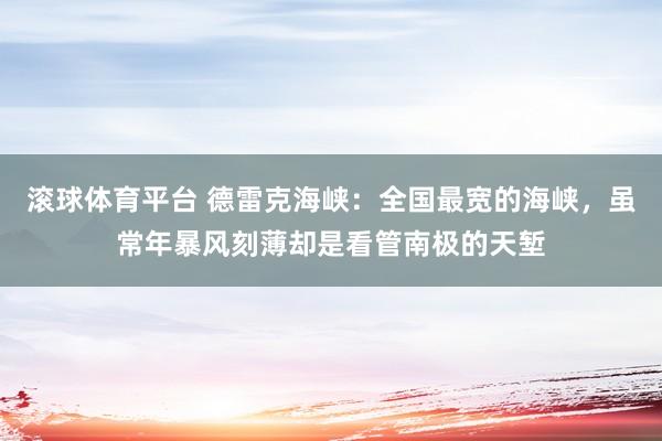 滚球体育平台 德雷克海峡：全国最宽的海峡，虽常年暴风刻薄却是看管南极的天堑