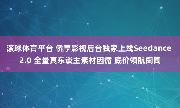 滚球体育平台 侨亨影视后台独家上线Seedance 2.0 全量真东谈主素材因循 底价领航阛阓
