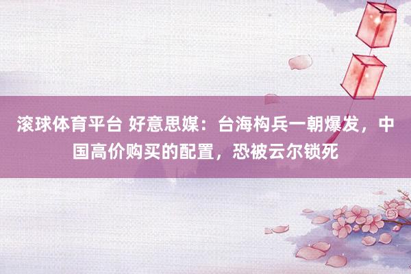 滚球体育平台 好意思媒：台海构兵一朝爆发，中国高价购买的配置，恐被云尔锁死