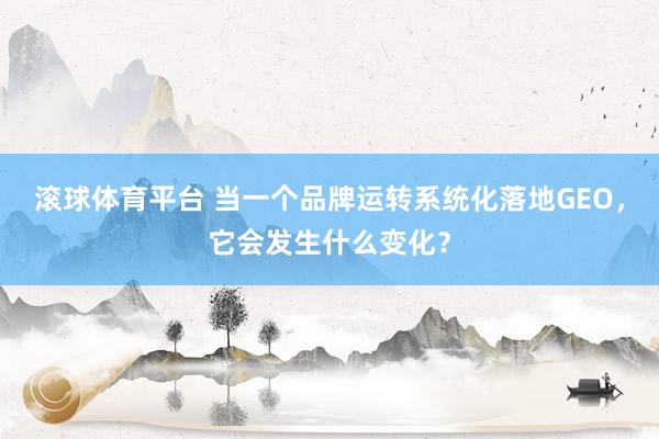 滚球体育平台 当一个品牌运转系统化落地GEO，它会发生什么变化？