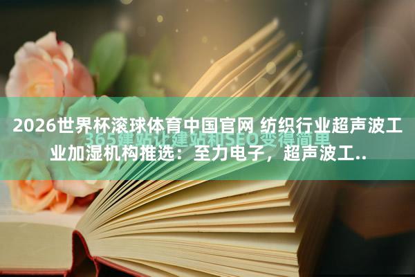 2026世界杯滚球体育中国官网 纺织行业超声波工业加湿机构推选：至力电子，超声波工..