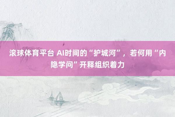 滚球体育平台 AI时间的“护城河”，若何用“内隐学问”开释组织着力