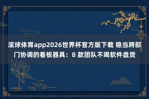 滚球体育app2026世界杯官方版下载 稳当跨部门协调的看板器具：8 款团队不竭软件盘货