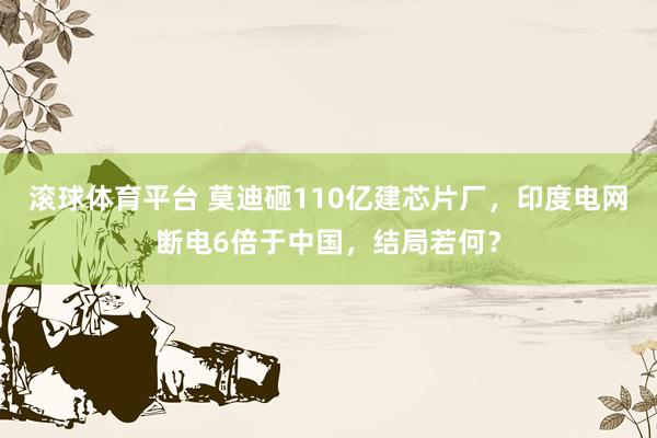 滚球体育平台 莫迪砸110亿建芯片厂，印度电网断电6倍于中国，结局若何？